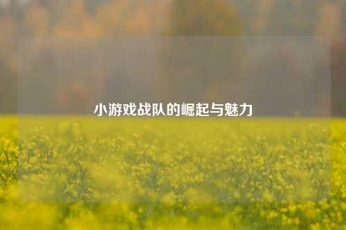 小游戏战队的崛起与魅力